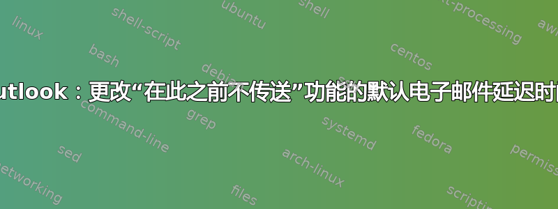 Outlook：更改“在此之前不传送”功能的默认电子邮件延迟时间