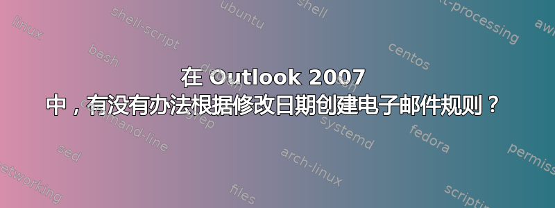 在 Outlook 2007 中，有没有办法根据修改日期创建电子邮件规则？