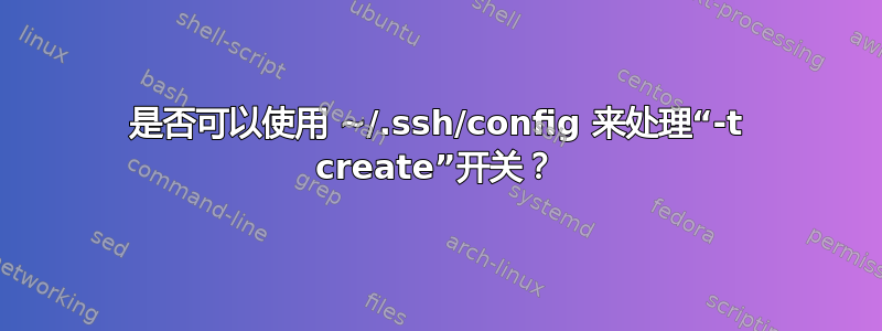 是否可以使用 ~/.ssh/config 来处理“-t create”开关？