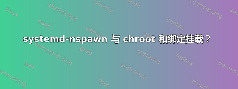 systemd-nspawn 与 chroot 和绑定挂载？