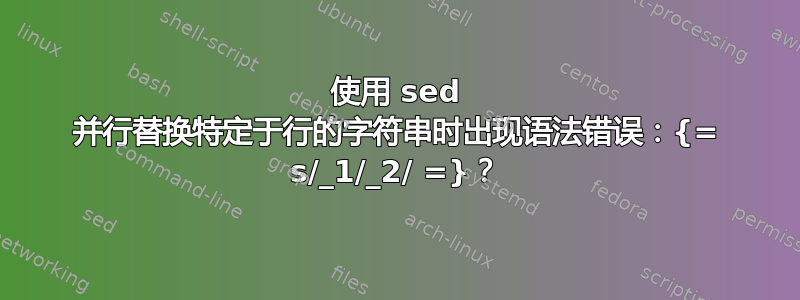 使用 sed 并行替换特定于行的字符串时出现语法错误：{= s/_1/_2/ =}？