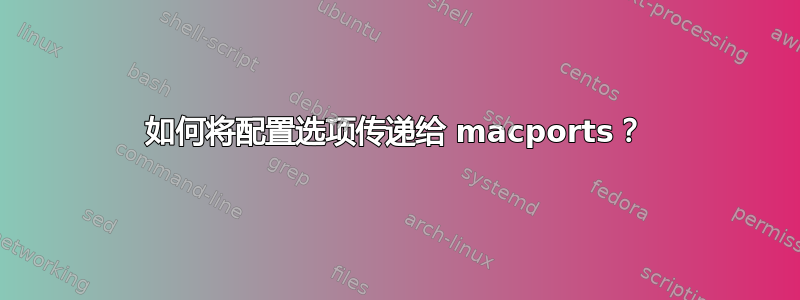 如何将配置选项传递给 macports？