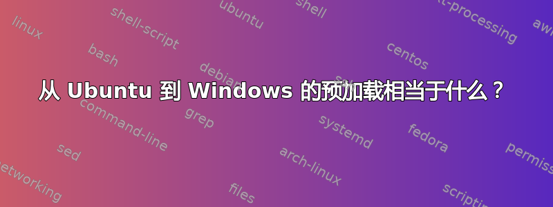 从 Ubuntu 到 Windows 的预加载相当于什么？