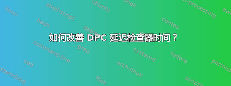 如何改善 DPC 延迟检查器时间？