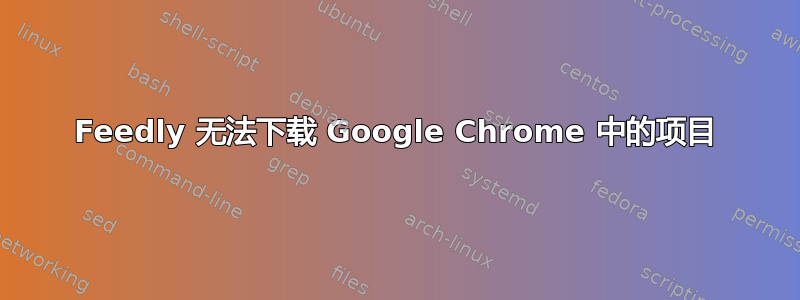 Feedly 无法下载 Google Chrome 中的项目