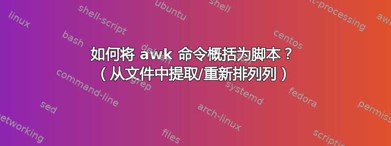 如何将 awk 命令概括为脚本？ （从文件中提取/重新排列列）