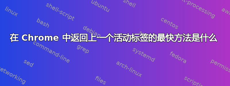 在 Chrome 中返回上一个活动标签的最快方法是什么