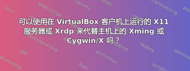 可以使用在 VirtualBox 客户机上运行的 X11 服务器或 Xrdp 来代替主机上的 Xming 或 Cygwin/X 吗？