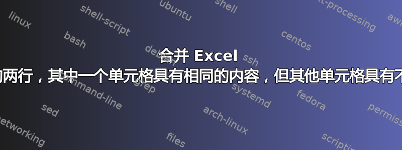 合并 Excel 工作表中的两行，其中一个单元格具有相同的内容，但其他单元格具有不同的内容