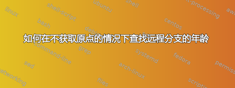 如何在不获取原点的情况下查找远程分支的年龄