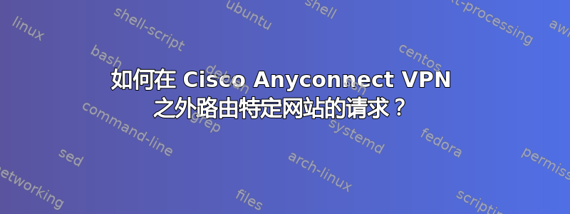 如何在 Cisco Anyconnect VPN 之外路由特定网站的请求？