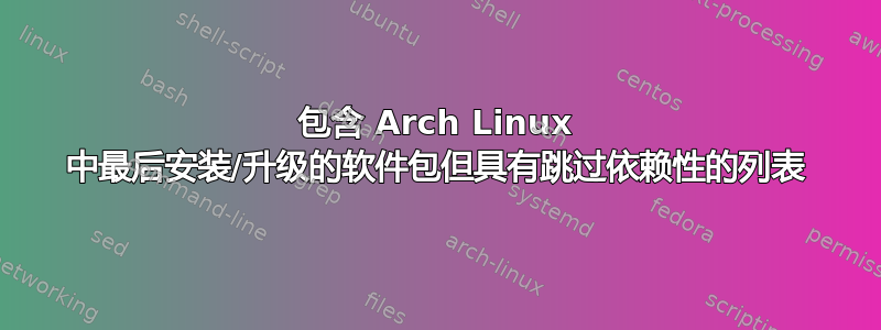 包含 Arch Linux 中最后安装/升级的软件包但具有跳过依赖性的列表