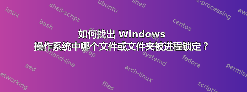 如何找出 Windows 操作系统中哪个文件或文件夹被进程锁定？