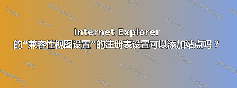 Internet Explorer 的“兼容性视图设置”的注册表设置可以添加站点吗？