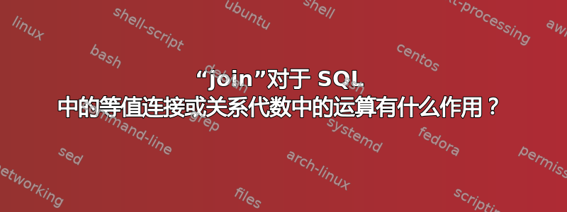 “join”对于 SQL 中的等值连接或关系代数中的运算有什么作用？