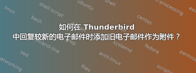 如何在 Thunderbird 中回复较新的电子邮件时添加旧电子邮件作为附件？