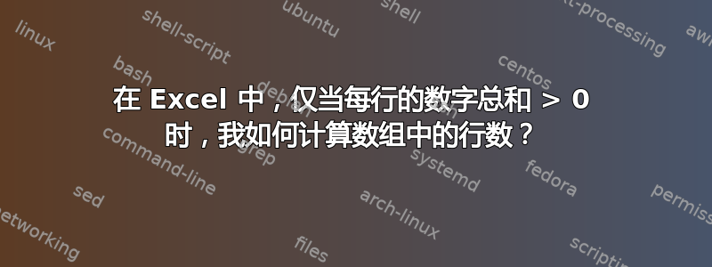 在 Excel 中，仅当每行的数字总和 > 0 时，我如何计算数组中的行数？