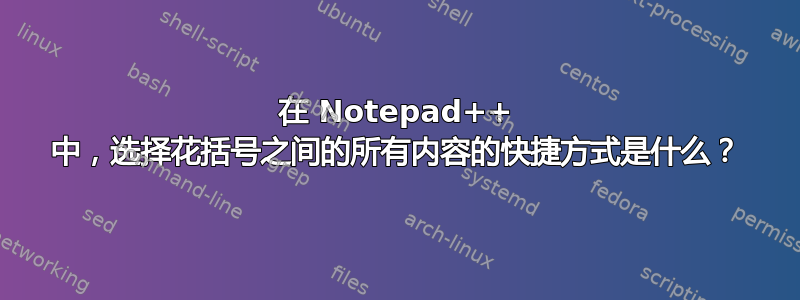 在 Notepad++ 中，选择花括号之间的所有内容的快捷方式是什么？