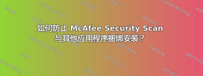 如何防止 McAfee Security Scan 与其他应用程序捆绑安装？