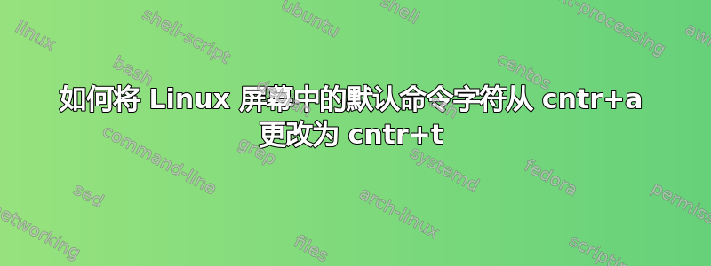 如何将 Linux 屏幕中的默认命令字符从 cntr+a 更改为 cntr+t