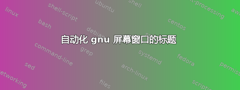 自动化 gnu 屏幕窗口的标题