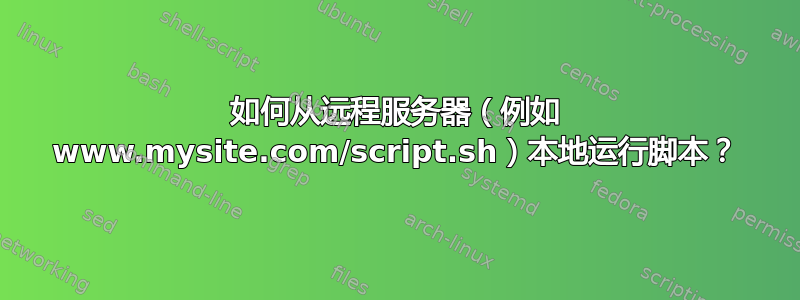 如何从远程服务器（例如 www.mysite.com/script.sh）本地运行脚本？