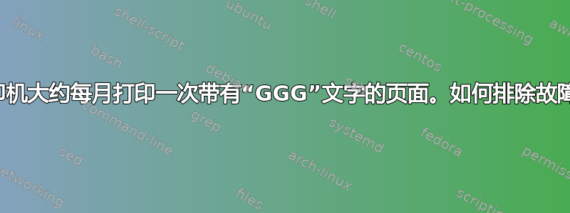 打印机大约每月打印一次带有“GGG”文字的页面。如何排除故障？