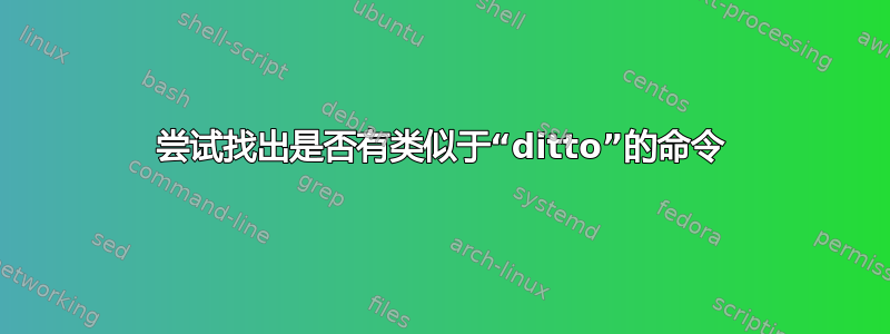 尝试找出是否有类似于“ditto”的命令