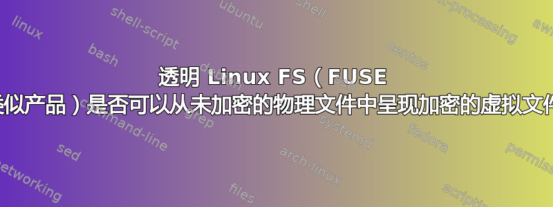 透明 Linux FS（FUSE 或类似产品）是否可以从未加密的物理文件中呈现加密的虚拟文件？