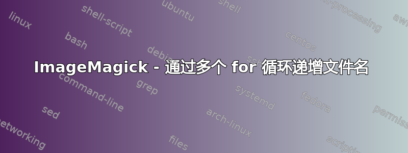 ImageMagick - 通过多个 for 循环递增文件名