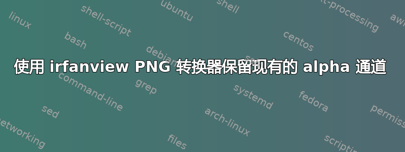 使用 irfanview PNG 转换器保留现有的 alpha 通道