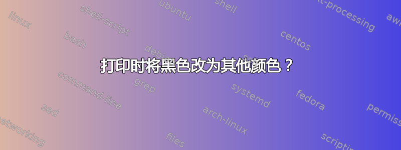 打印时将黑色改为其他颜色？