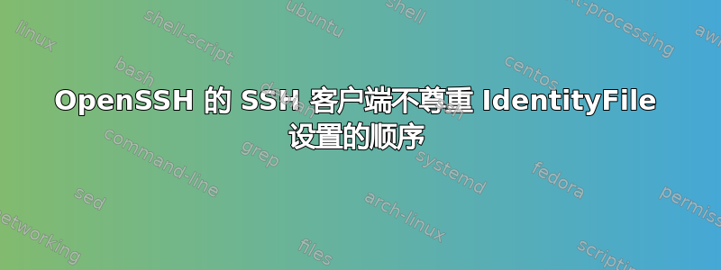 OpenSSH 的 SSH 客户端不尊重 IdentityFile 设置的顺序