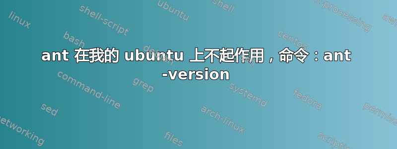 ant 在我的 ubuntu 上不起作用，命令：ant -version