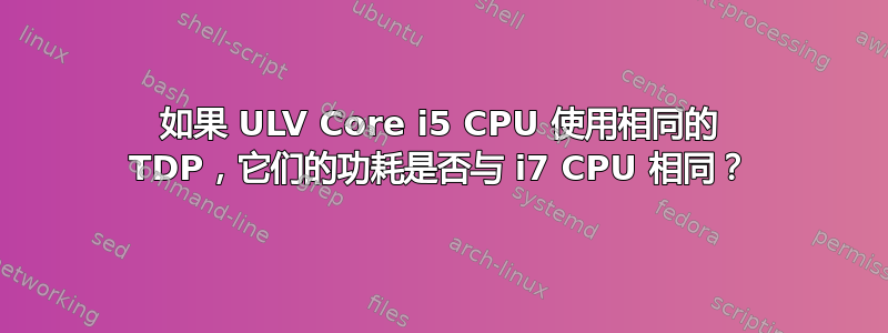 如果 ULV Core i5 CPU 使用相同的 TDP，它们的功耗是否与 i7 CPU 相同？