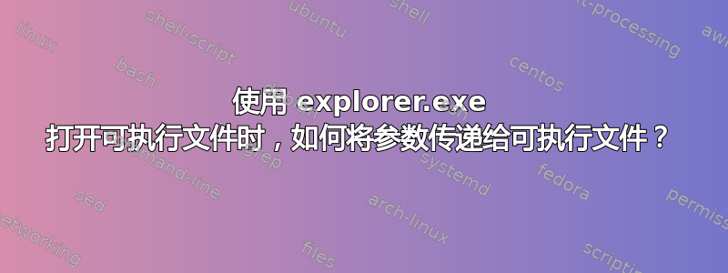 使用 explorer.exe 打开可执行文件时，如何将参数传递给可执行文件？