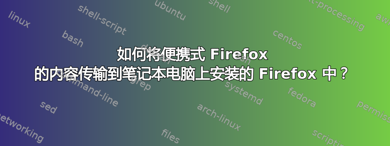 如何将便携式 Firefox 的内容传输到笔记本电脑上安装的 Firefox 中？