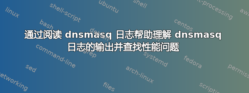 通过阅读 dnsmasq 日志帮助理解 dnsmasq 日志的输出并查找性能问题