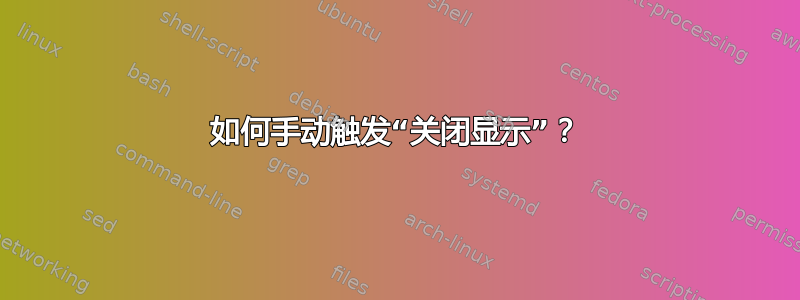 如何手动触发“关闭显示”？