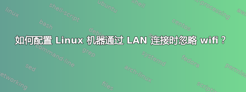 如何配置 Linux 机器通过 LAN 连接时忽略 wifi？