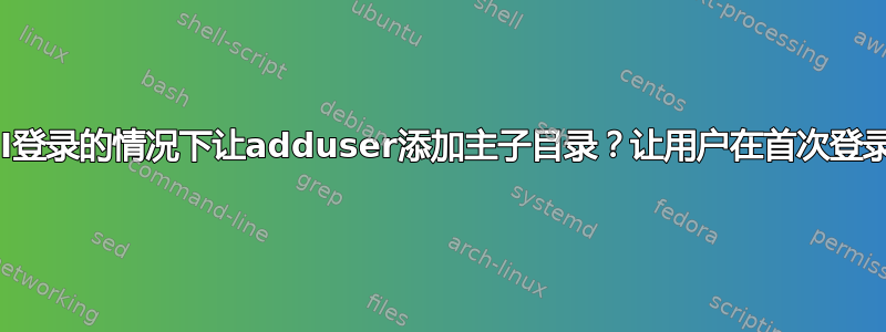 如何在没有GUI登录的情况下让adduser添加主子目录？让用户在首次登录时设置密码？