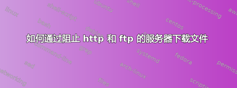 如何通过阻止 http 和 ftp 的服务器下载文件