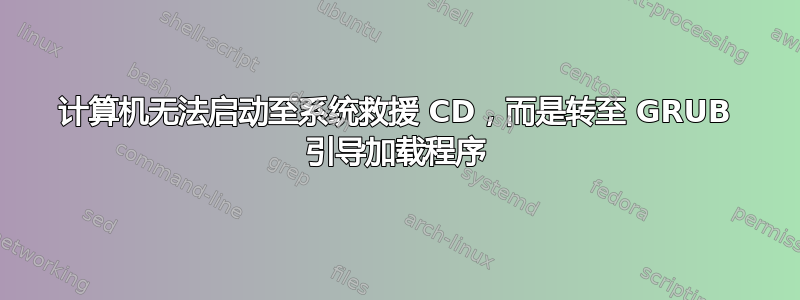 计算机无法启动至系统救援 CD，而是转至 GRUB 引导加载程序