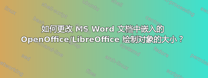 如何更改 MS Word 文档中嵌入的 OpenOffice/LibreOffice 绘制对象的大小？