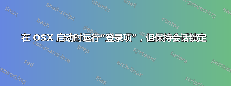 在 OSX 启动时运行“登录项”，但保持会话锁定