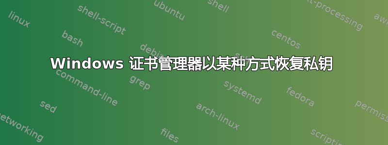 Windows 证书管理器以某种方式恢复私钥