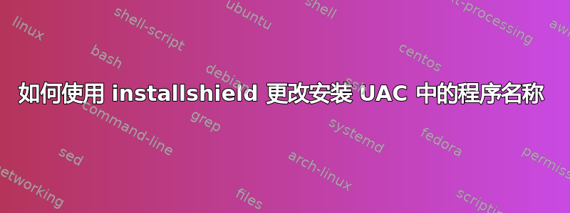 如何使用 installshield 更改安装 UAC 中的程序名称