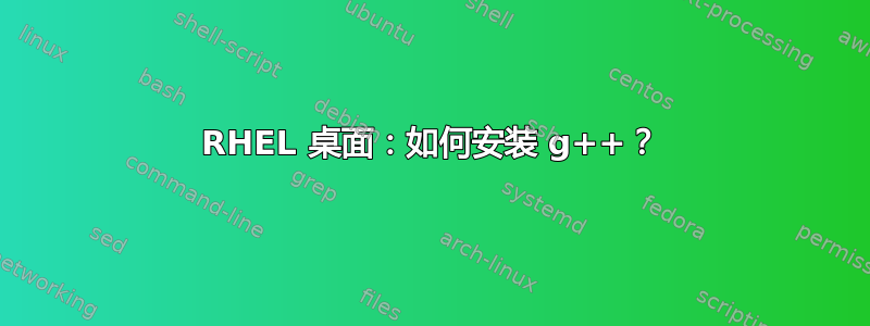 RHEL 桌面：如何安装 g++？