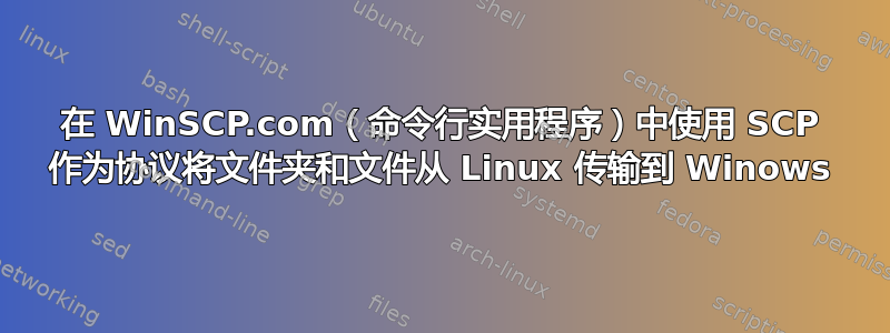 在 WinSCP.com（命令行实用程序）中使用 SCP 作为协议将文件夹和文件从 Linux 传输到 Winows