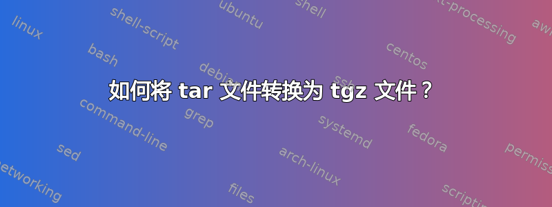 如何将 tar 文件转换为 tgz 文件？